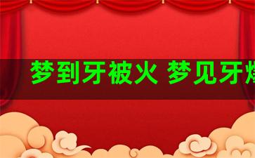 梦到牙被火 梦见牙爆炸